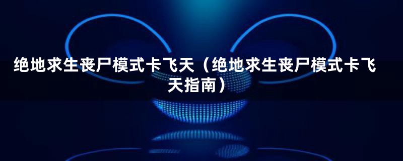 绝地求生丧尸模式卡飞天(绝地求生丧尸模式卡飞天指南)