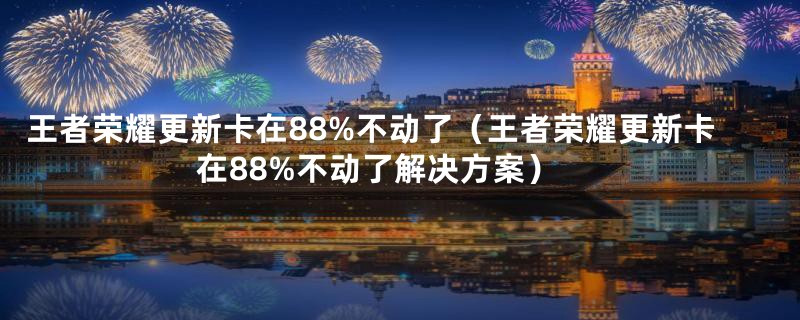 王者荣耀更新卡在88%不动了(王者荣耀更新卡在88%不动了解决方案)
