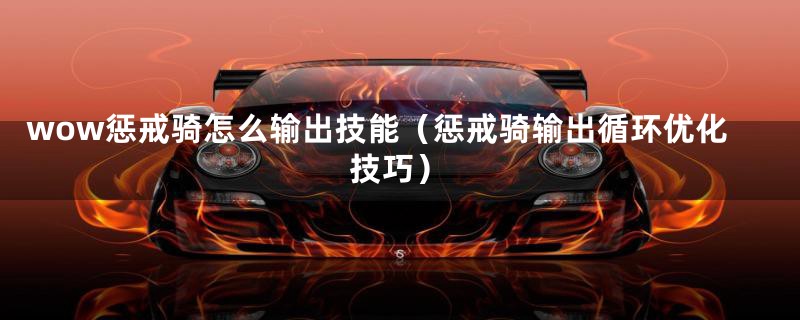 wow惩戒骑怎么输出技能(惩戒骑输出循环优化技巧)