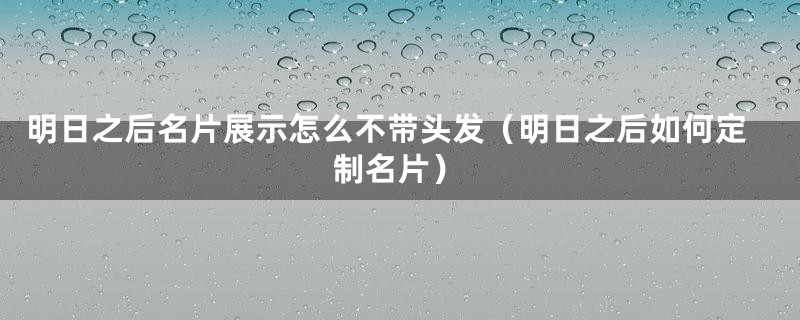 明日之后名片展示怎么不带头发(明日之后如何定制名片)