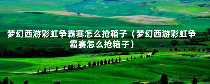 梦幻西游彩虹争霸赛怎么抢箱子(梦幻西游彩虹争霸赛怎么抢箱子)