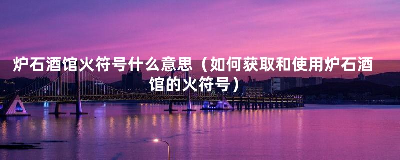 炉石酒馆火符号什么意思(如何获取和使用炉石酒馆的火符号)