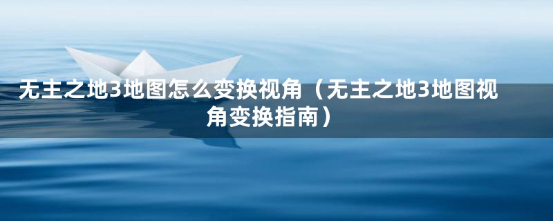 无主之地3地图怎么变换视角（无主之地3地图视角变换指南）