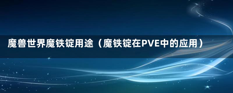 魔兽世界魔铁锭用途（魔铁锭在PVE中的应用）