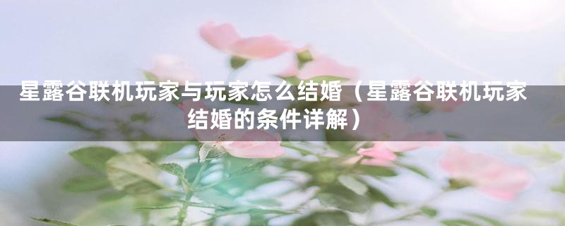 星露谷联机玩家与玩家怎么结婚（星露谷联机玩家结婚的条件详解）