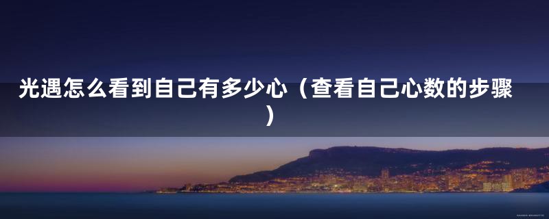 光遇怎么看到自己有多少心（查看自己心数的步骤）