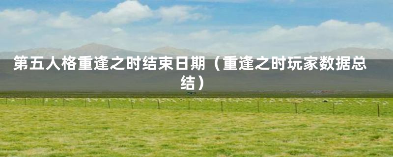 第五人格重逢之时结束日期(重逢之时玩家数据总结)