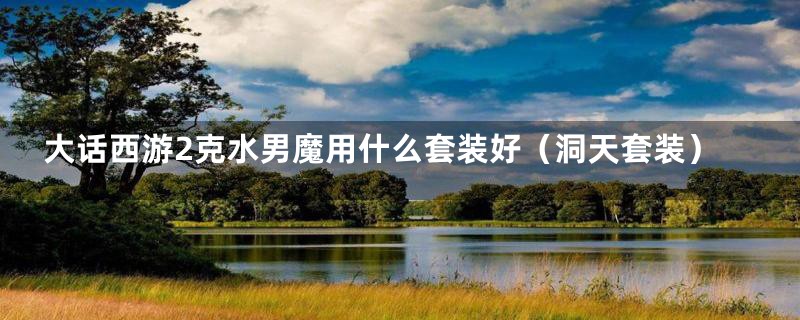 大话西游2克水男魔用什么套装好(洞天套装)