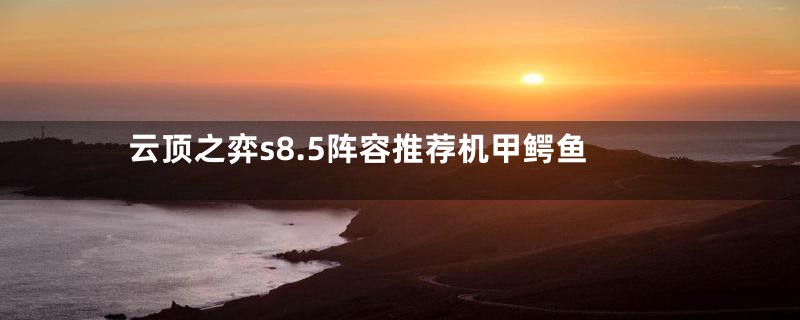 云顶之弈s8.5阵容推荐机甲鳄鱼
