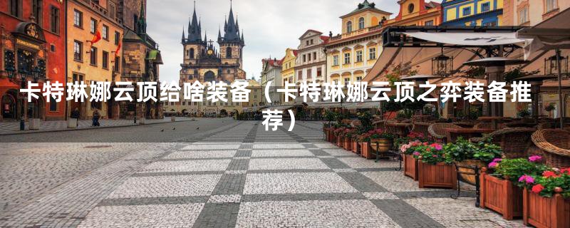 卡特琳娜云顶给啥装备(卡特琳娜云顶之弈装备推荐)