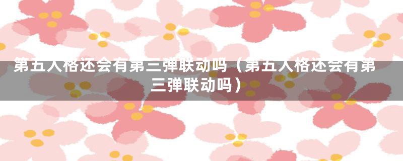 第五人格还会有第三弹联动吗(第五人格还会有第三弹联动吗)