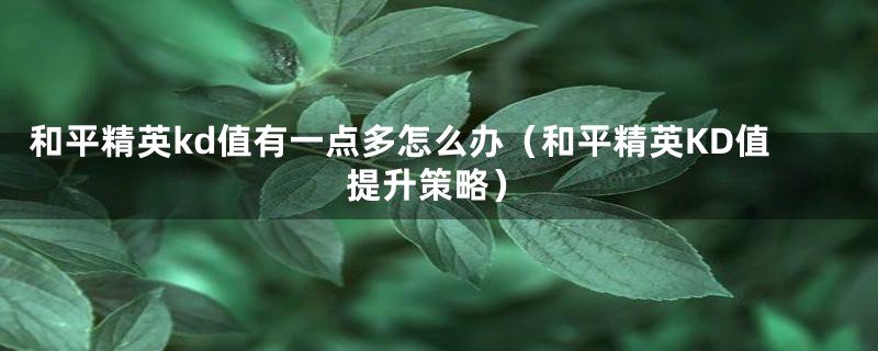 和平精英kd值有一点多怎么办(和平精英KD值提升策略)