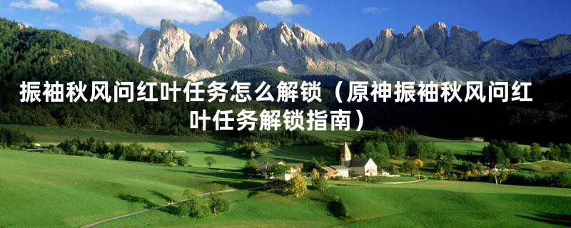 振袖秋风问红叶任务怎么解锁(原神振袖秋风问红叶任务解锁指南)