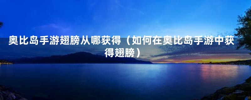 奥比岛手游翅膀从哪获得(如何在奥比岛手游中获得翅膀)