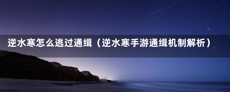 逆水寒怎么逃过通缉（逆水寒手游通缉机制解析）