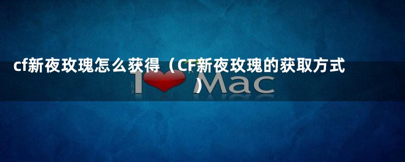 cf新夜玫瑰怎么获得（CF新夜玫瑰的获取方式）