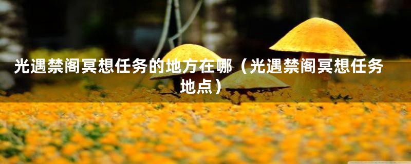 光遇禁阁冥想任务的地方在哪(光遇禁阁冥想任务地点)