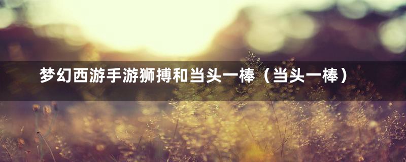 梦幻西游手游狮搏和当头一棒（当头一棒）