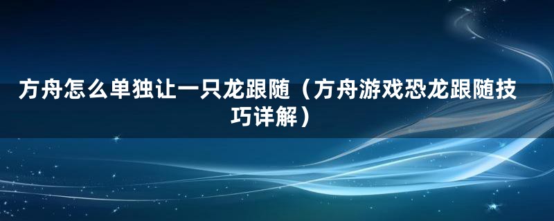 方舟怎么单独让一只龙跟随(方舟游戏恐龙跟随技巧详解)