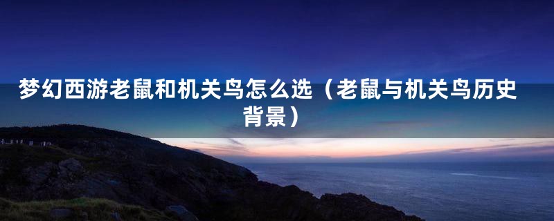 梦幻西游老鼠和机关鸟怎么选（老鼠与机关鸟历史背景）