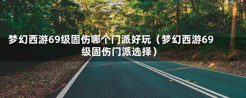 梦幻西游69级固伤哪个门派好玩（梦幻西游69级固伤门派选择）