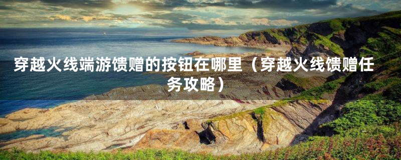 穿越火线端游馈赠的按钮在哪里(穿越火线馈赠任务攻略)