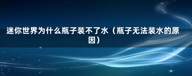 迷你世界为什么瓶子装不了水(瓶子无法装水的原因)
