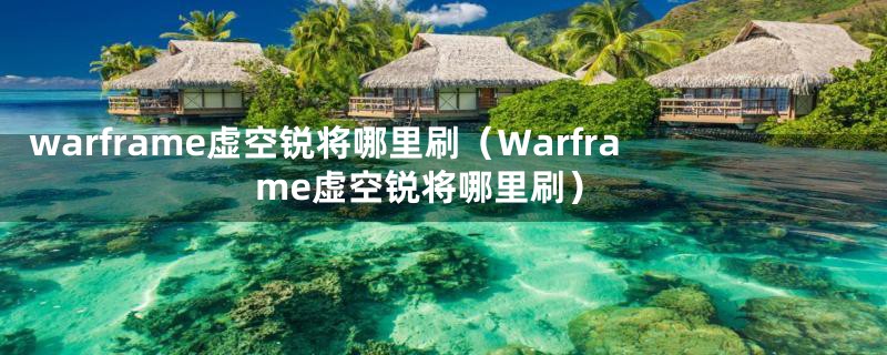 warframe虚空锐将哪里刷（Warframe虚空锐将哪里刷）