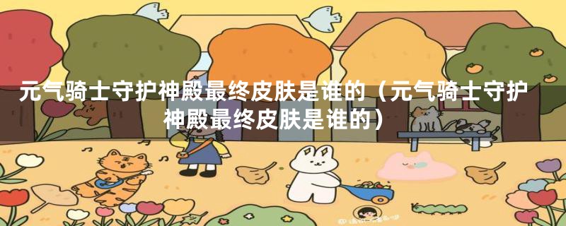 元气骑士守护神殿最终皮肤是谁的(元气骑士守护神殿最终皮肤是谁的)