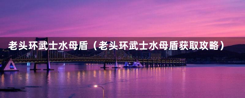 老头环武士水母盾(老头环武士水母盾获取攻略)