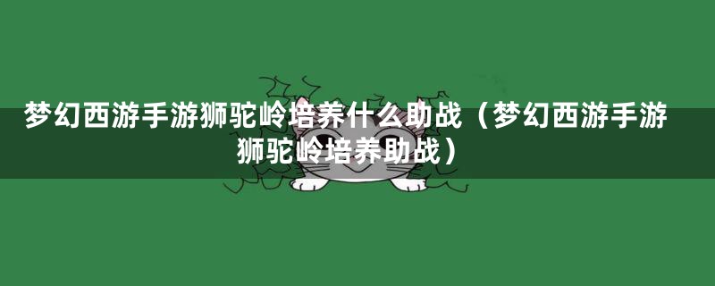 梦幻西游手游狮驼岭培养什么助战(梦幻西游手游狮驼岭培养助战)