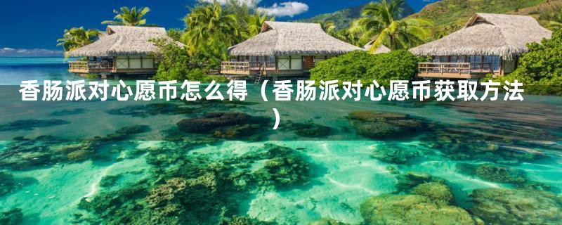 香肠派对心愿币怎么得（香肠派对心愿币获取方法）