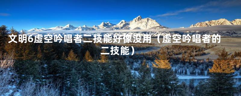 文明6虚空吟唱者二技能好像没用(虚空吟唱者的二技能)