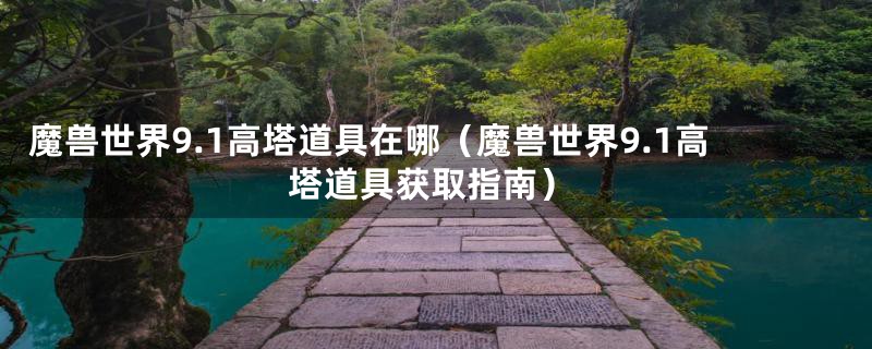 魔兽世界9.1高塔道具在哪(魔兽世界9.1高塔道具获取指南)
