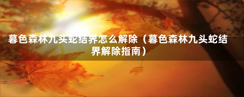 暮色森林九头蛇结界怎么解除（暮色森林九头蛇结界解除指南）