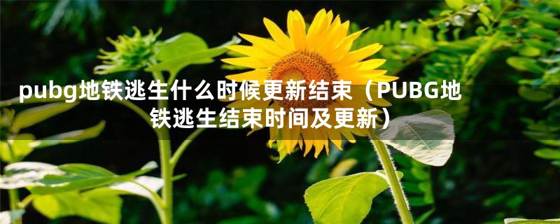 pubg地铁逃生什么时候更新结束(PUBG地铁逃生结束时间及更新)