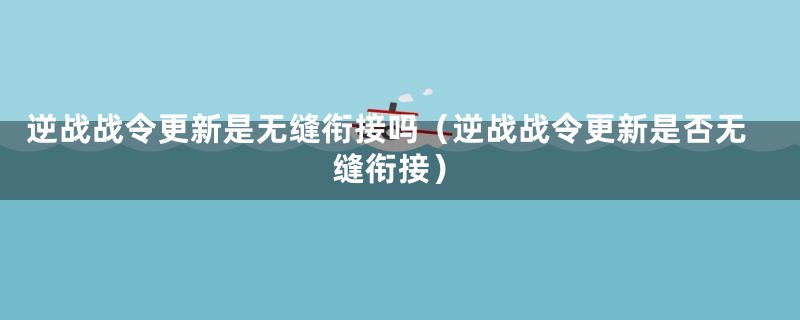 逆战战令更新是无缝衔接吗(逆战战令更新是否无缝衔接)