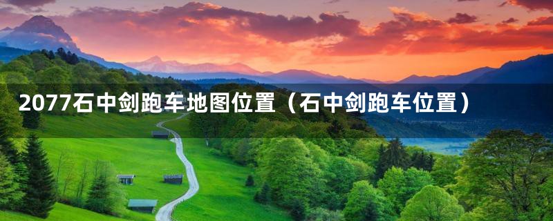 2077石中剑跑车地图位置(石中剑跑车位置)
