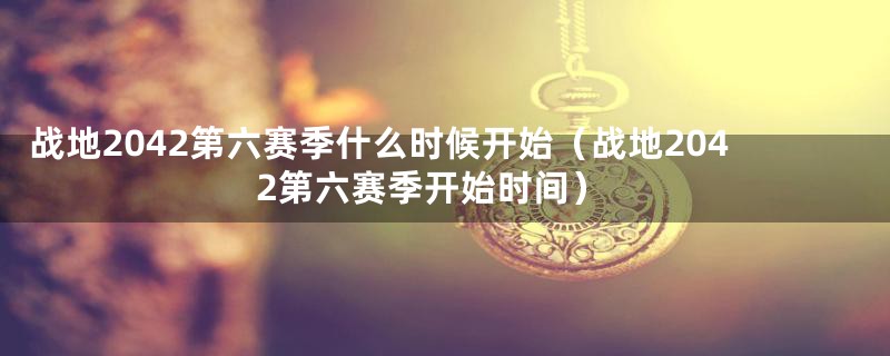 战地2042第六赛季什么时候开始(战地2042第六赛季开始时间)