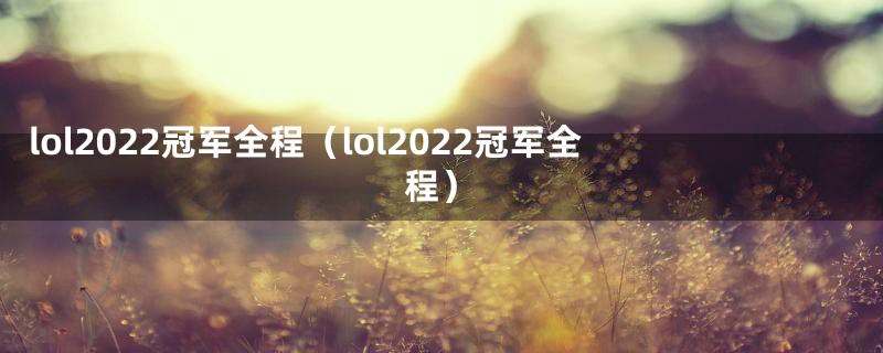 lol2022冠军全程(lol2022冠军全程)