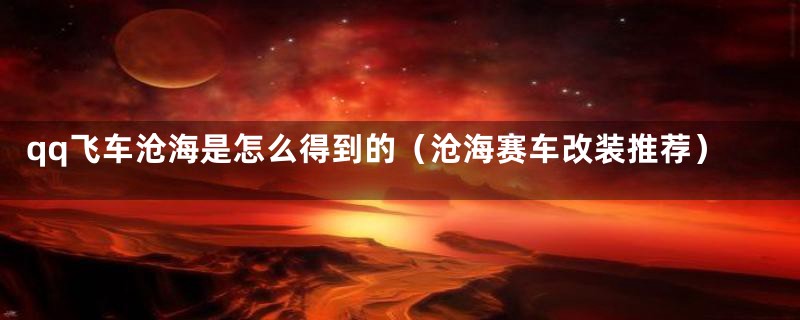 qq飞车沧海是怎么得到的(沧海赛车改装推荐)