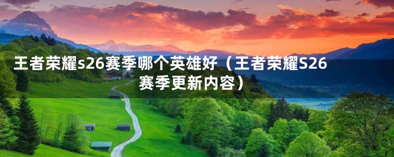 王者荣耀s26赛季哪个英雄好（王者荣耀S26赛季更新内容）
