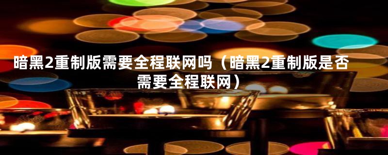 暗黑2重制版需要全程联网吗(暗黑2重制版是否需要全程联网)