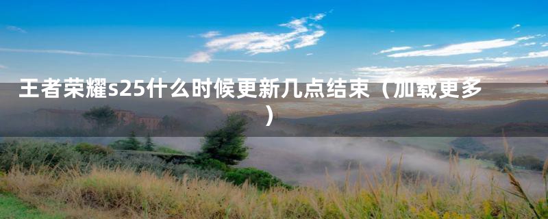 王者荣耀s25什么时候更新几点结束（加载更多）