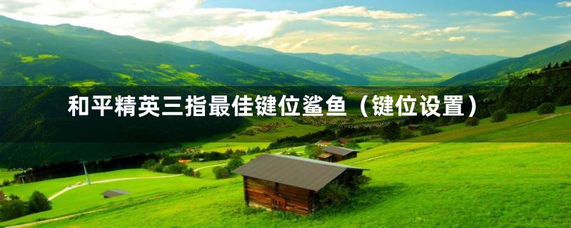 和平精英三指最佳键位鲨鱼（键位设置）