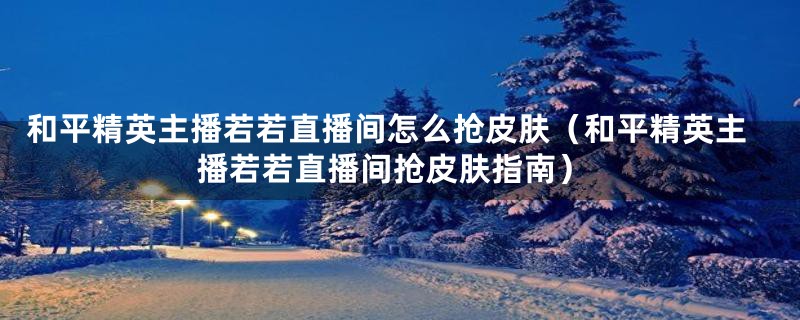和平精英主播若若直播间怎么抢皮肤（和平精英主播若若直播间抢皮肤指南）