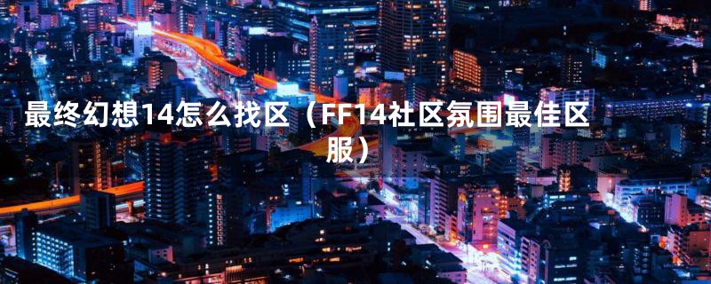 最终幻想14怎么找区（FF14社区氛围最佳区服）