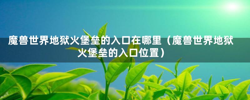 魔兽世界地狱火堡垒的入口在哪里（魔兽世界地狱火堡垒的入口位置）