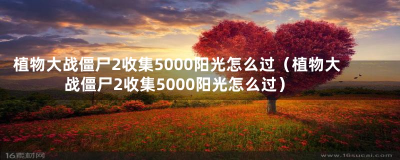 植物大战僵尸2收集5000阳光怎么过(植物大战僵尸2收集5000阳光怎么过)