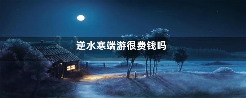 逆水寒端游很费钱吗